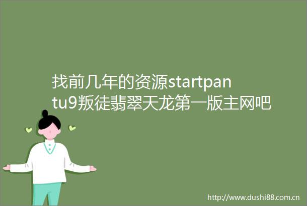 找前几年的资源startpantu9叛徒翡翠天龙第一版主网吧