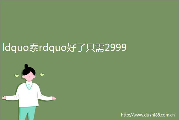 ldquo泰rdquo好了只需2999