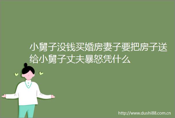 小舅子没钱买婚房妻子要把房子送给小舅子丈夫暴怒凭什么