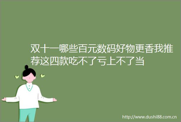 双十一哪些百元数码好物更香我推荐这四款吃不了亏上不了当