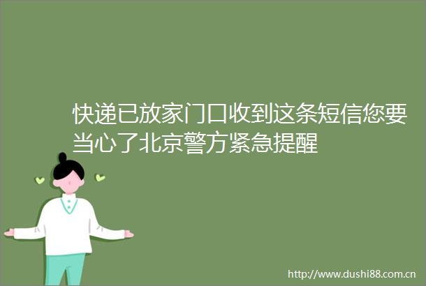 快递已放家门口收到这条短信您要当心了北京警方紧急提醒