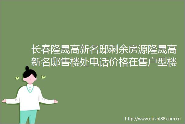 长春隆晟高新名邸剩余房源隆晟高新名邸售楼处电话价格在售户型楼盘详情