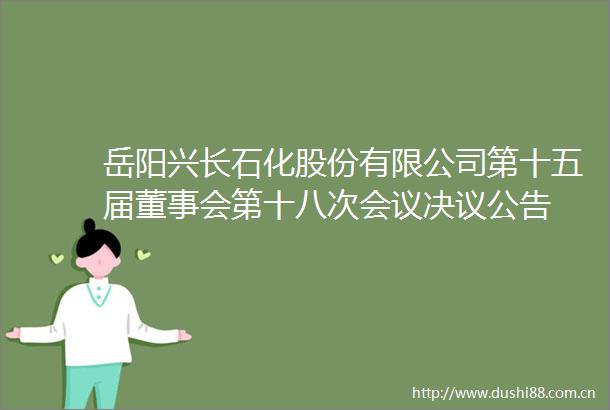 岳阳兴长石化股份有限公司第十五届董事会第十八次会议决议公告