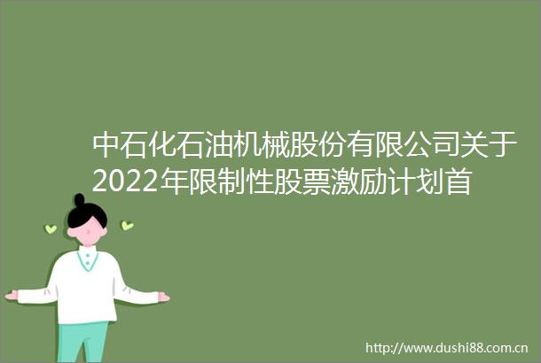 中石化石油机械股份有限公司关于2022年限制性股票激励计划首次授予部分第一个解除限售期解除限售条件成就的公告