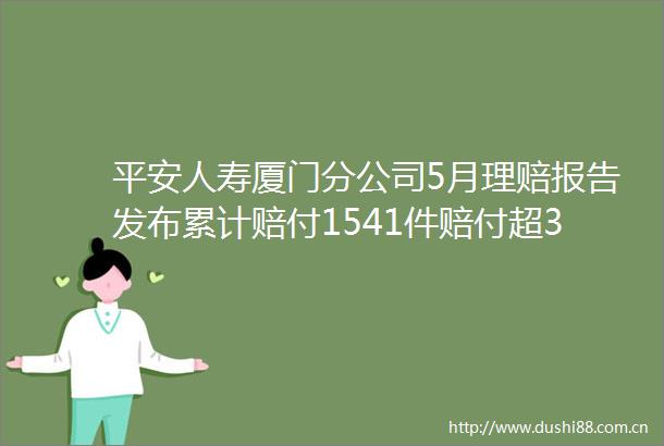 平安人寿厦门分公司5月理赔报告发布累计赔付1541件赔付超3540万