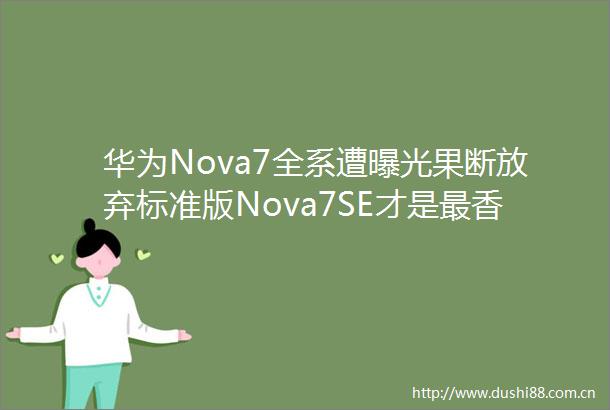 华为Nova7全系遭果断放弃标准版Nova7SE才是最香的选择