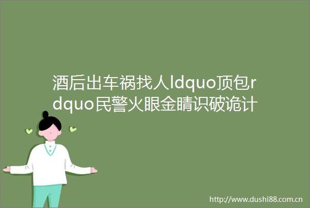 酒后出车祸找人ldquo顶包rdquo火眼金睛识破诡计