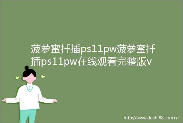 菠萝蜜扦插ps11pw菠萝蜜扦插ps11pw在线观看完整版v464