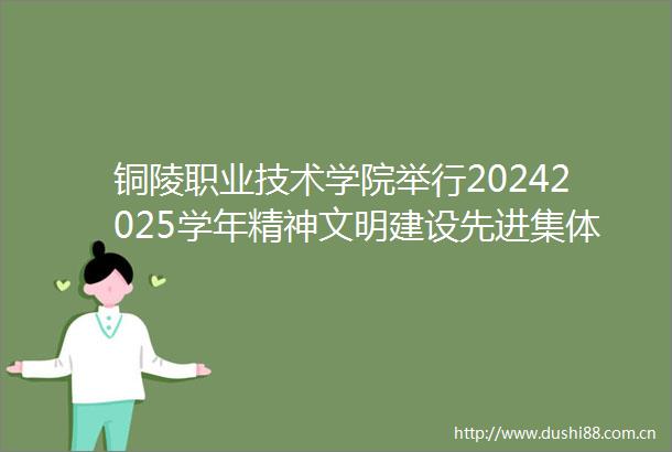 铜陵职业技术学院举行20242025学年精神文明建设先进集体先进个人暨优秀学生颁奖典礼