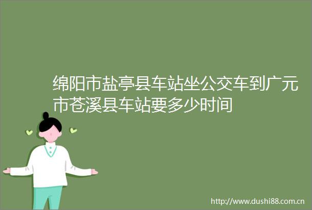 绵阳市盐亭县车站坐公交车到广元市苍溪县车站要多少时间