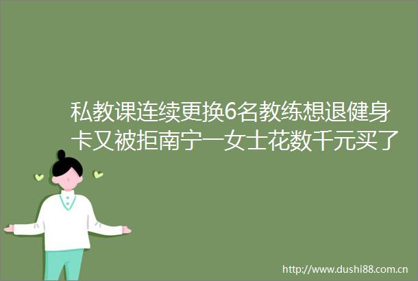 私教课连续更换6名教练想退健身卡又被拒南宁一女士花数千元买了个心累