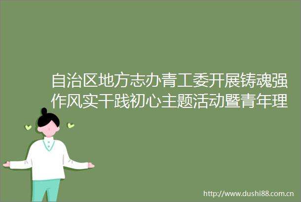 自治区地方志办青工委开展铸魂强作风实干践初心主题活动暨青年理论学习小组专题学习研讨会