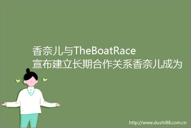 香奈儿与TheBoatRace宣布建立长期合作关系香奈儿成为首个同时担任该赛事冠名赞助商及官方计时合作伙伴的品牌