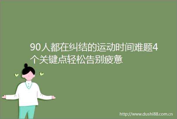 90人都在纠结的运动时间难题4个关键点轻松告别疲惫