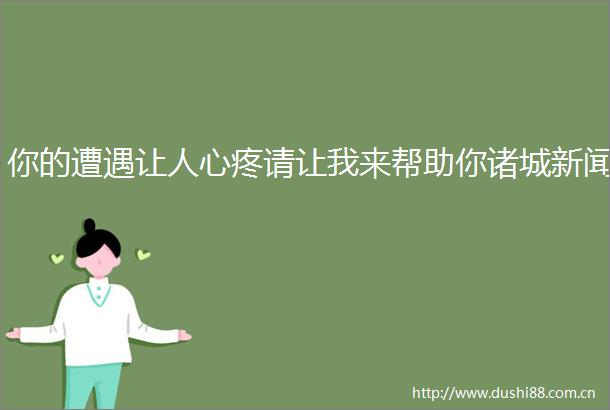 你的遭遇让人心疼请让我来帮助你诸城新闻