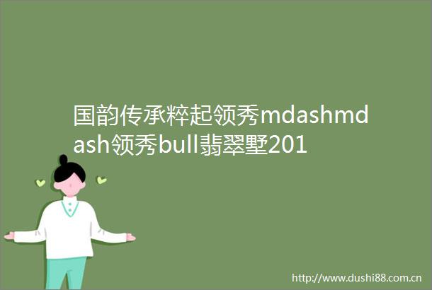 国韵传承粹起领秀mdashmdash领秀bull翡翠墅2018睦邻文化节倾情启幕