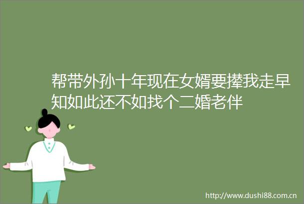 帮带外孙十年现在女婿要撵我走早知如此还不如找个二婚老伴
