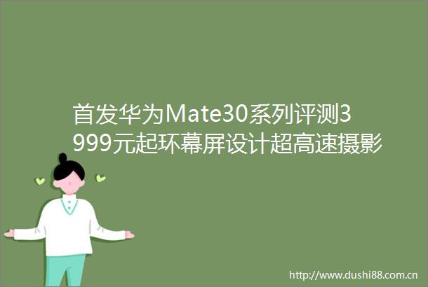 首发华为Mate30系列评测3999元起环幕屏设计超高速摄影惊艳