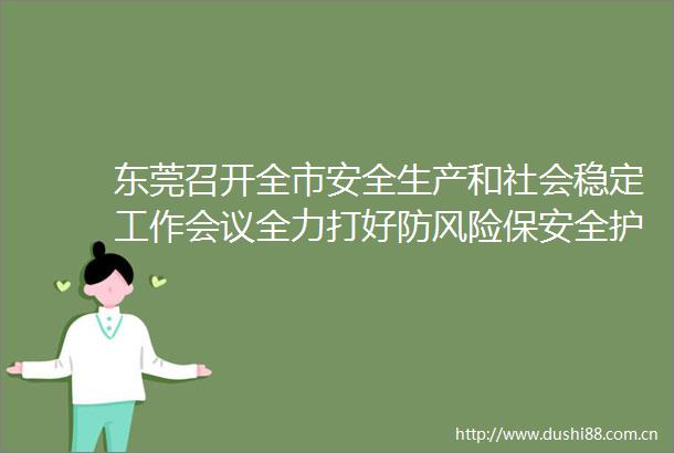 东莞召开全市安全生产和社会稳定工作会议全力打好防风险保安全护稳定主动仗坚决维护群众生命财产安全和社会大局稳定