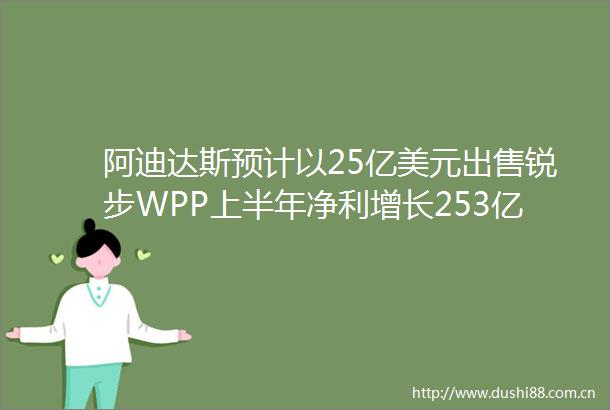 阿迪达斯预计以25亿美元锐步WPP上半年净利增长253亿SKII上线首个虚拟城市Morketing周刊147期