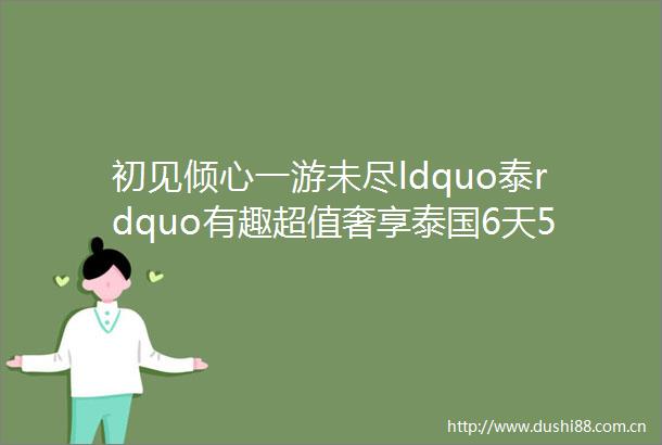 初见倾心一游未尽ldquo泰rdquo有趣超值奢享泰国6天5晚跟团游