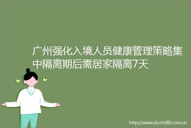 广州强化入境人员健康管理策略集中隔离期后需居家隔离7天