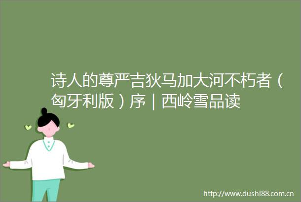 诗人的尊严吉狄马加大河不朽者（匈牙利版）序｜西岭雪品读