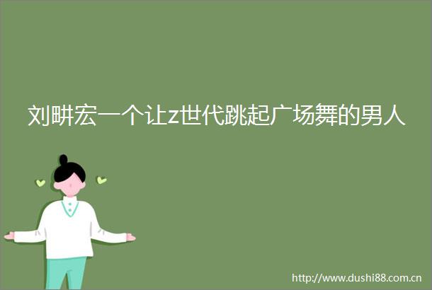 刘畊宏一个让z世代跳起广场舞的男人