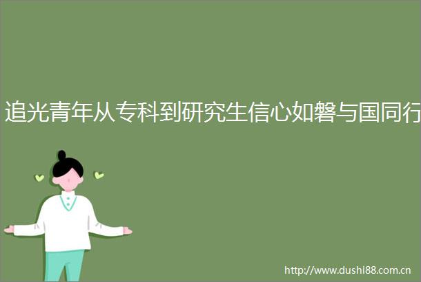 追光青年从专科到研究生信心如磐与国同行