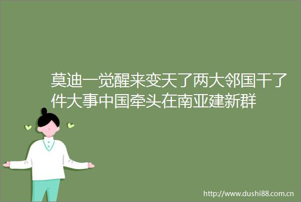 莫迪一觉醒来变天了两大邻国干了件大事牵头在南亚建新群