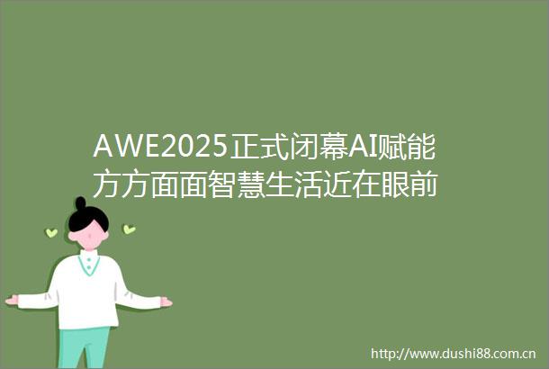 AWE2025正式闭幕AI赋能方方面面智慧生活近在眼前