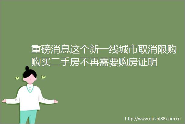 重磅消息这个新一线城市取消限购购买二手房不再需要购房证明