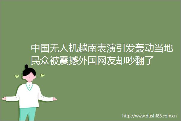 无人机越南表演引发轰动当地民众被震撼外国网友却吵翻了