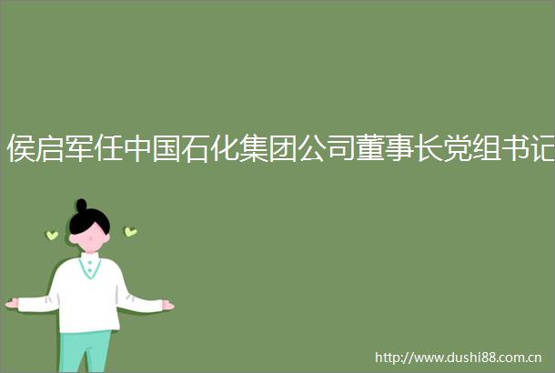 侯启军任石化集团公司董事长党组书记