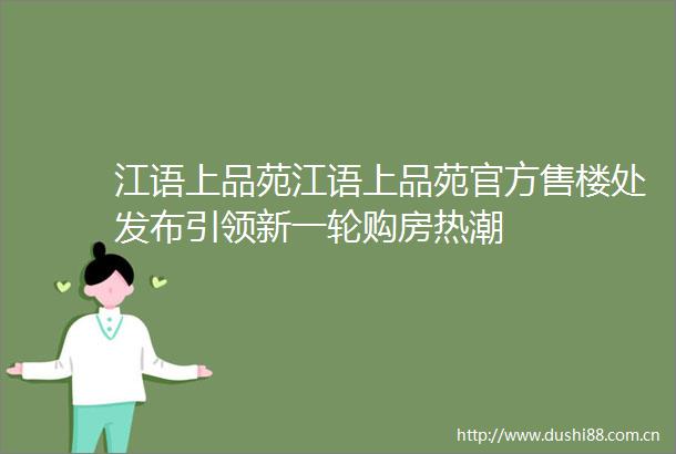 江语上品苑江语上品苑官方售楼处发布引领新一轮购房热潮