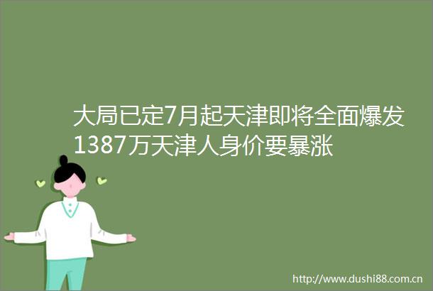 大局已定7月起天津即将全面爆发1387万天津人身价要暴涨