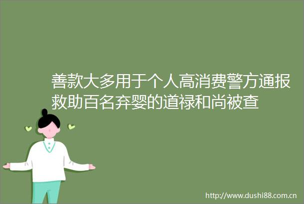 善款大多用于个人高消费警方通报救助百名弃婴的道禄和尚被查
