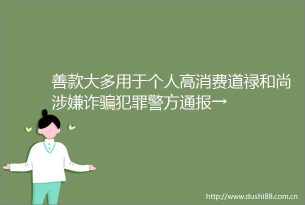 善款大多用于个人高消费道禄和尚诈警方通报→
