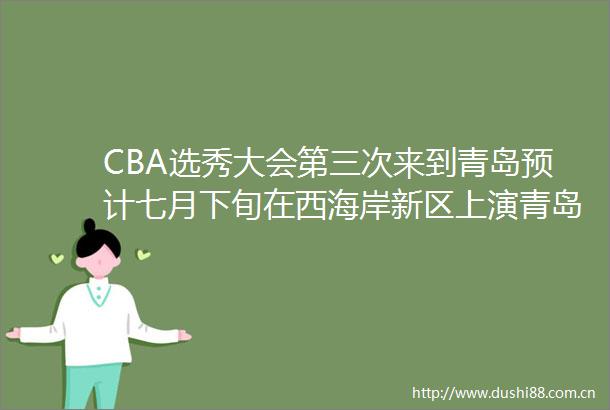 CBA选秀大会第三次来到青岛预计七月下旬在西海岸新区上演青岛男篮签位一般仍期待补强