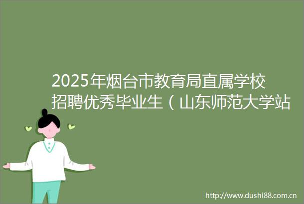 2025年烟台市教育局直属学校招聘优秀毕业生（山东师范大学站）初试岗位进入专业技能测试环节人员名单