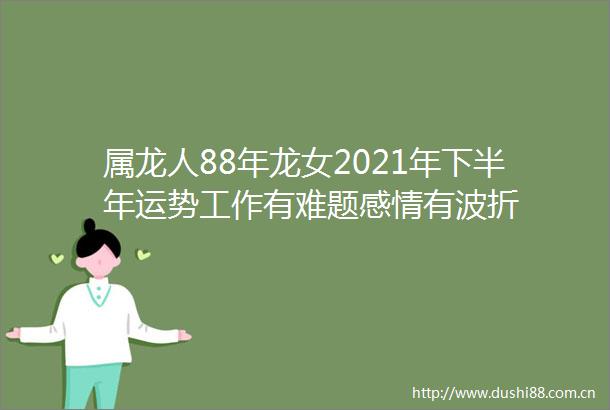 属龙人88年龙女2021年下半年运势工作有难题感情有波折
