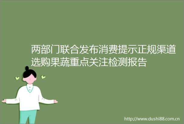 两部门联合发布消费提示正规渠道选购果蔬重点关注检测报告