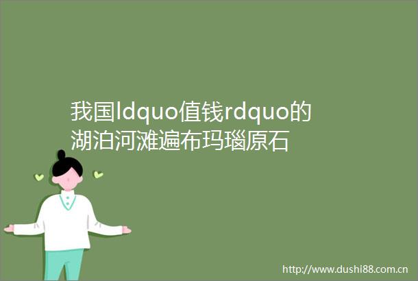 我国ldquo值钱rdquo的湖泊河滩遍布玛瑙原石