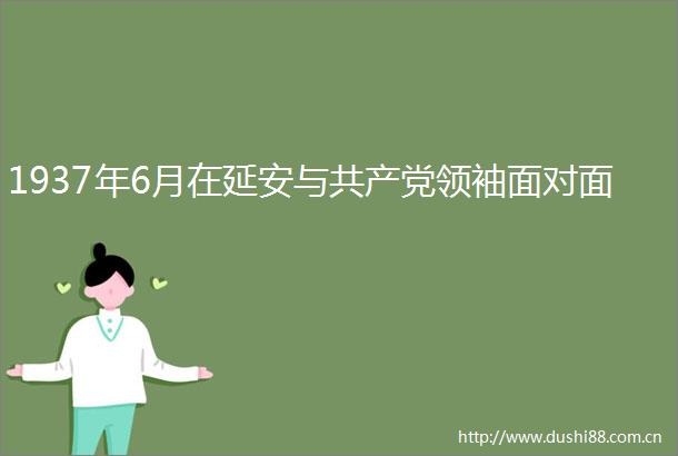 1937年6月在延安与领袖面对面