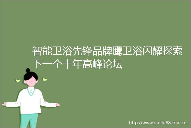 智能卫浴先锋品牌鹰卫浴闪耀探索下一个十年高峰论坛