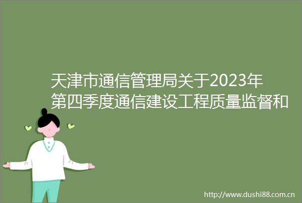 天津市通信管理局关于2023年第四季度通信建设工程质量监督和安全生产检查情况的通报