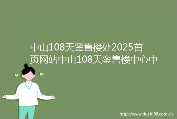 中山108天銮售楼处2025首页网站中山108天銮售楼中心中山108天銮欢迎您楼盘详情售楼处