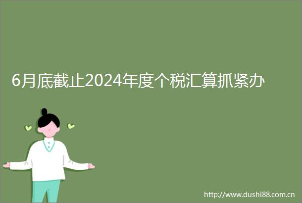 6月底截止2024年度个税汇算抓紧办