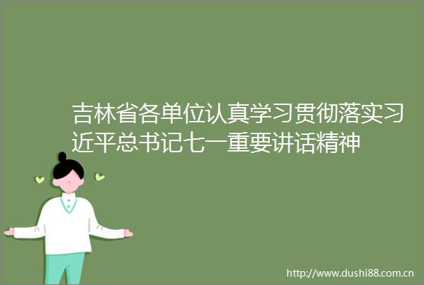 吉林省各单位认真学习贯彻落实总书记七一重要讲话精神