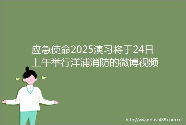 应急使命2025演习将于24日上午举行洋浦消防的微博视频
